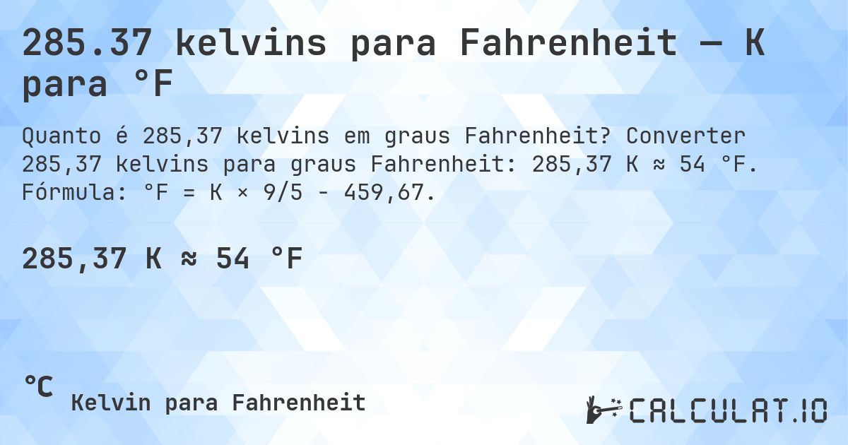 285.37 kelvins para Fahrenheit — K para °F. Converter 285,37 kelvins para graus Fahrenheit: 285,37 K ≈ 54 °F. Fórmula: °F = K × 9/5 − 459,67.