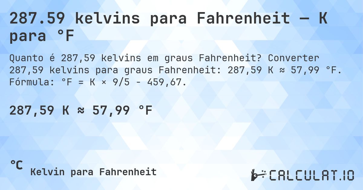 287.59 kelvins para Fahrenheit — K para °F. Converter 287,59 kelvins para graus Fahrenheit: 287,59 K ≈ 57,99 °F. Fórmula: °F = K × 9/5 − 459,67.