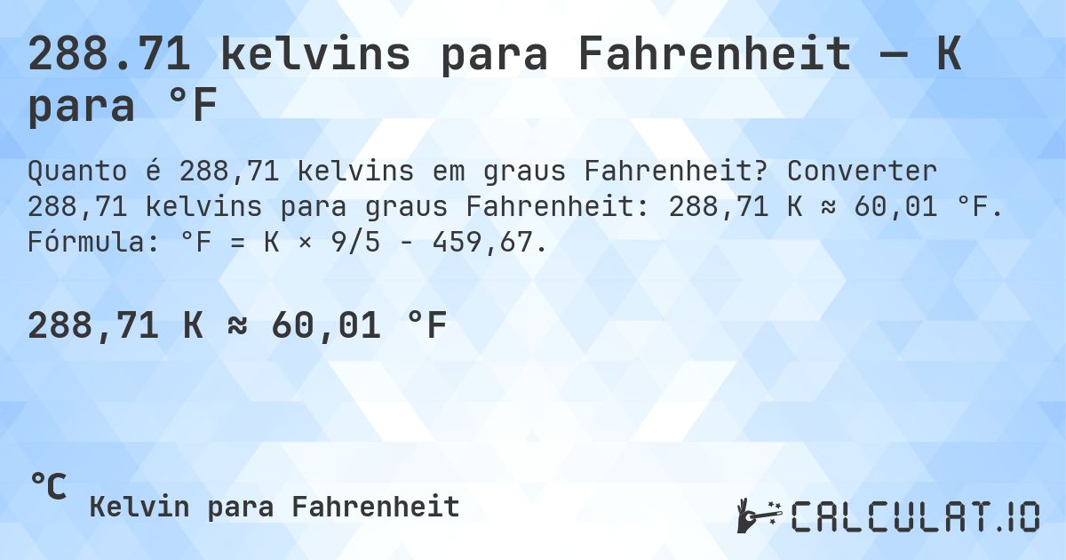 288.71 kelvins para Fahrenheit — K para °F. Converter 288,71 kelvins para graus Fahrenheit: 288,71 K ≈ 60,01 °F. Fórmula: °F = K × 9/5 − 459,67.
