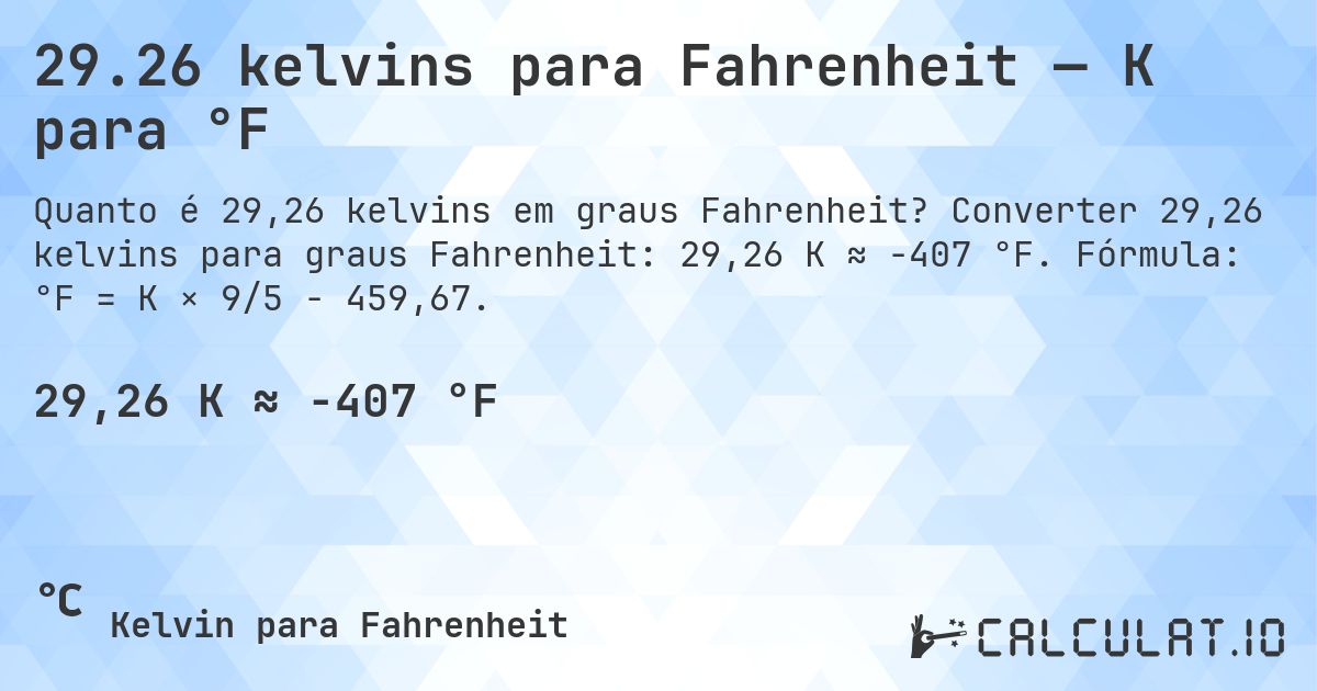 29.26 kelvins para Fahrenheit — K para °F. Converter 29,26 kelvins para graus Fahrenheit: 29,26 K ≈ -407 °F. Fórmula: °F = K × 9/5 − 459,67.