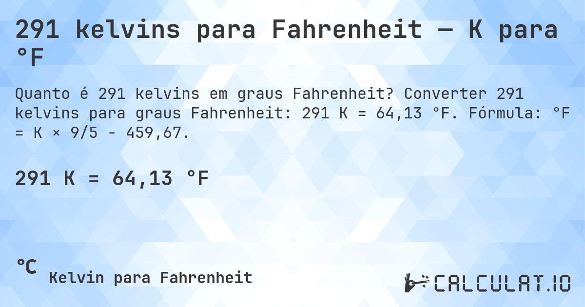 291 kelvins para Fahrenheit — K para °F. Converter 291 kelvins para graus Fahrenheit: 291 K = 64,13 °F. Fórmula: °F = K × 9/5 − 459,67.