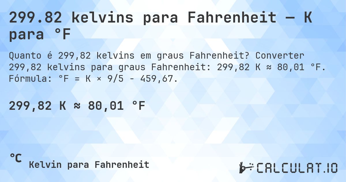 299.82 kelvins para Fahrenheit — K para °F. Converter 299,82 kelvins para graus Fahrenheit: 299,82 K ≈ 80,01 °F. Fórmula: °F = K × 9/5 − 459,67.