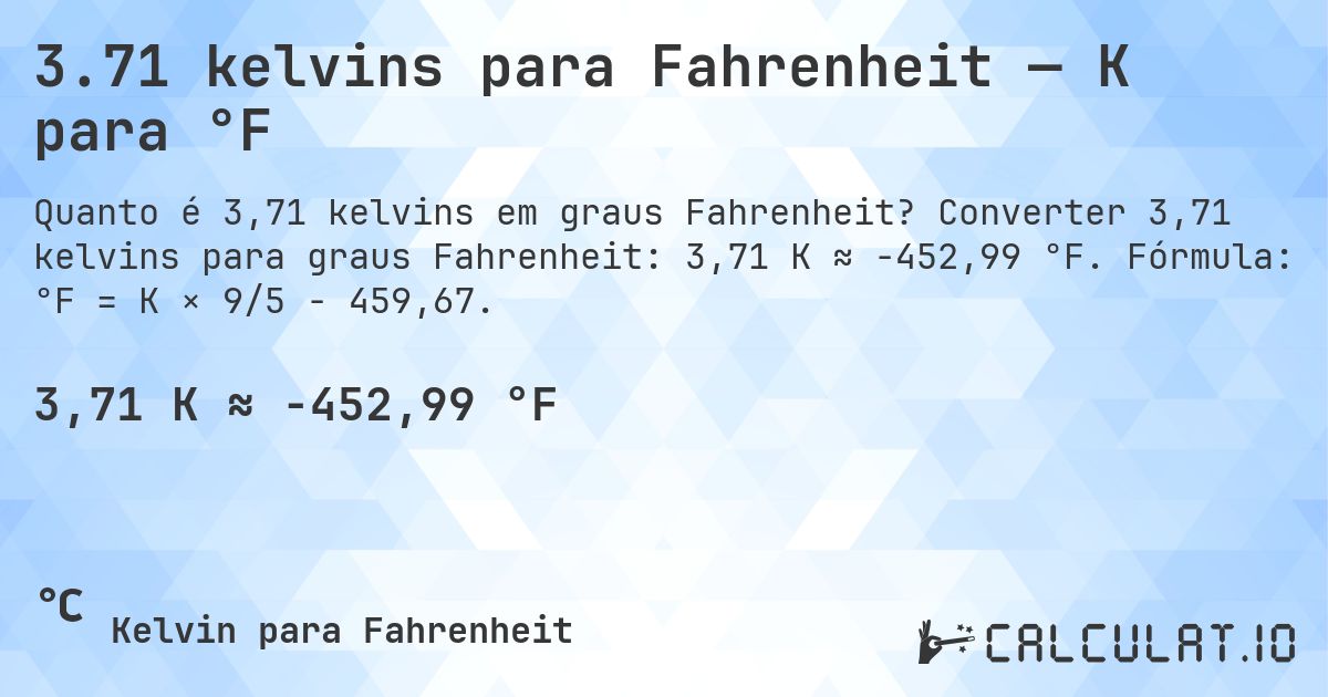3.71 kelvins para Fahrenheit — K para °F. Converter 3,71 kelvins para graus Fahrenheit: 3,71 K ≈ -452,99 °F. Fórmula: °F = K × 9/5 − 459,67.