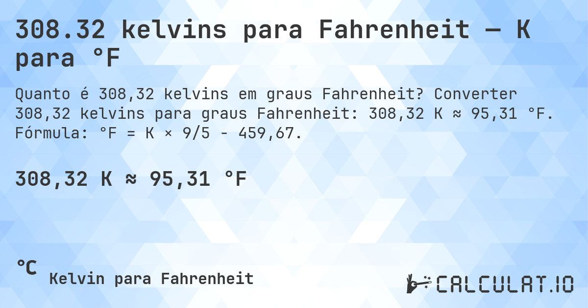 308.32 kelvins para Fahrenheit — K para °F. Converter 308,32 kelvins para graus Fahrenheit: 308,32 K ≈ 95,31 °F. Fórmula: °F = K × 9/5 − 459,67.