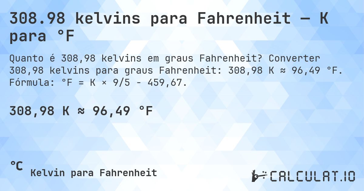 308.98 kelvins para Fahrenheit — K para °F. Converter 308,98 kelvins para graus Fahrenheit: 308,98 K ≈ 96,49 °F. Fórmula: °F = K × 9/5 − 459,67.