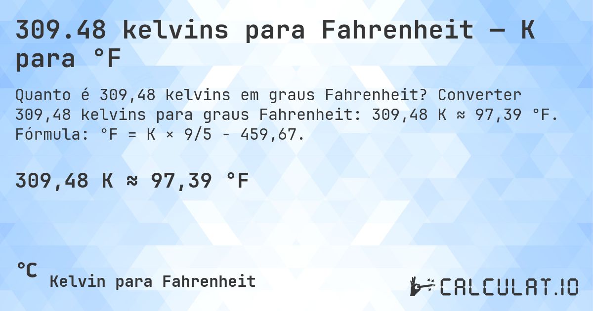 309.48 kelvins para Fahrenheit — K para °F. Converter 309,48 kelvins para graus Fahrenheit: 309,48 K ≈ 97,39 °F. Fórmula: °F = K × 9/5 − 459,67.