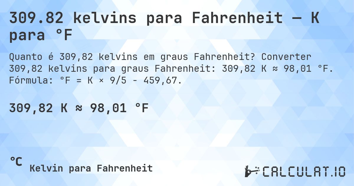 309.82 kelvins para Fahrenheit — K para °F. Converter 309,82 kelvins para graus Fahrenheit: 309,82 K ≈ 98,01 °F. Fórmula: °F = K × 9/5 − 459,67.