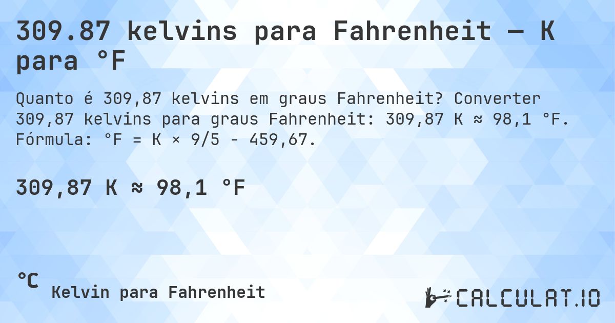 309.87 kelvins para Fahrenheit — K para °F. Converter 309,87 kelvins para graus Fahrenheit: 309,87 K ≈ 98,1 °F. Fórmula: °F = K × 9/5 − 459,67.