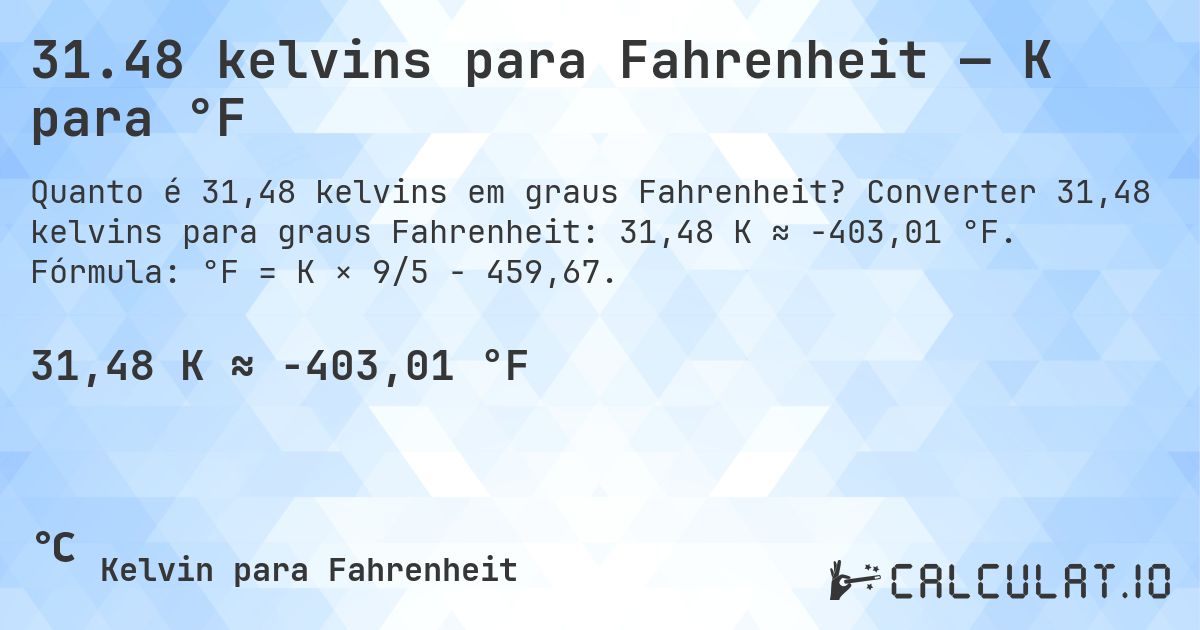 31.48 kelvins para Fahrenheit — K para °F. Converter 31,48 kelvins para graus Fahrenheit: 31,48 K ≈ -403,01 °F. Fórmula: °F = K × 9/5 − 459,67.