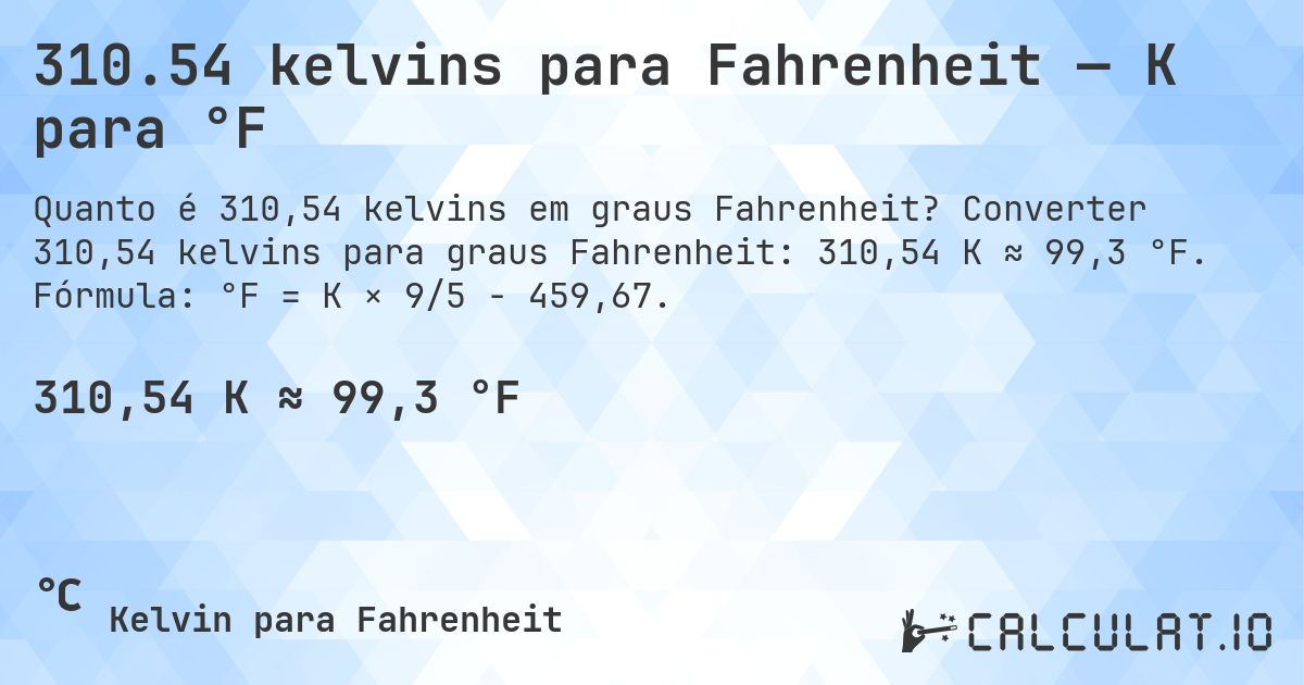 310.54 kelvins para Fahrenheit — K para °F. Converter 310,54 kelvins para graus Fahrenheit: 310,54 K ≈ 99,3 °F. Fórmula: °F = K × 9/5 − 459,67.