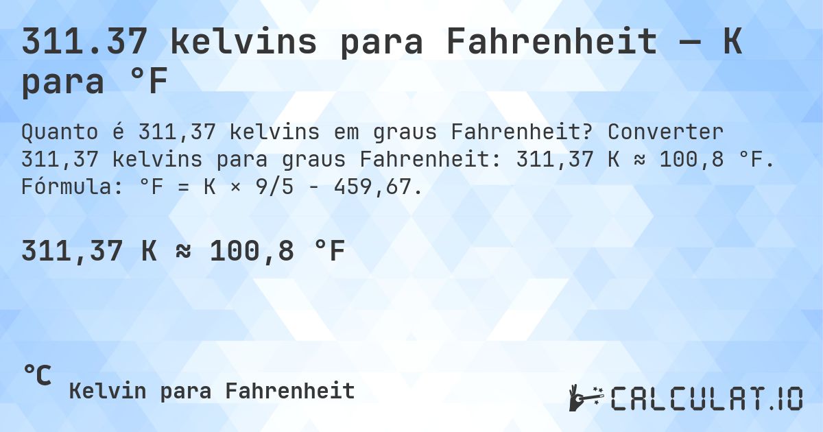 311.37 kelvins para Fahrenheit — K para °F. Converter 311,37 kelvins para graus Fahrenheit: 311,37 K ≈ 100,8 °F. Fórmula: °F = K × 9/5 − 459,67.