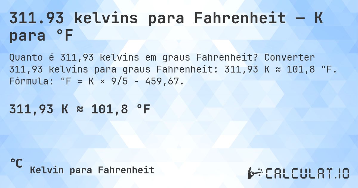 311.93 kelvins para Fahrenheit — K para °F. Converter 311,93 kelvins para graus Fahrenheit: 311,93 K ≈ 101,8 °F. Fórmula: °F = K × 9/5 − 459,67.
