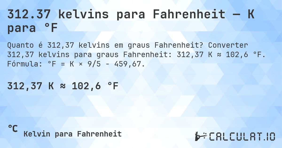 312.37 kelvins para Fahrenheit — K para °F. Converter 312,37 kelvins para graus Fahrenheit: 312,37 K ≈ 102,6 °F. Fórmula: °F = K × 9/5 − 459,67.