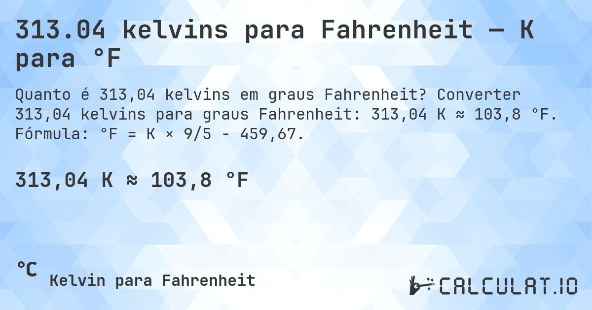 313.04 kelvins para Fahrenheit — K para °F. Converter 313,04 kelvins para graus Fahrenheit: 313,04 K ≈ 103,8 °F. Fórmula: °F = K × 9/5 − 459,67.