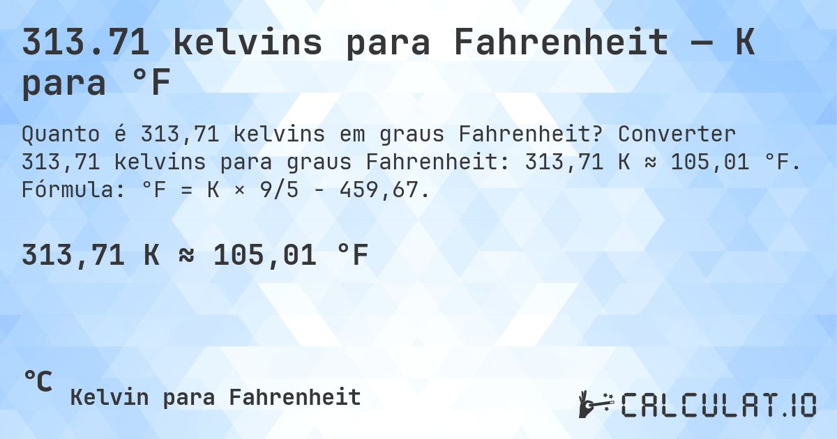 313.71 kelvins para Fahrenheit — K para °F. Converter 313,71 kelvins para graus Fahrenheit: 313,71 K ≈ 105,01 °F. Fórmula: °F = K × 9/5 − 459,67.