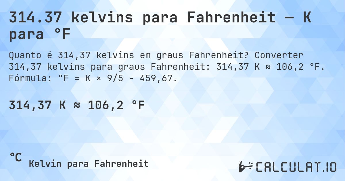 314.37 kelvins para Fahrenheit — K para °F. Converter 314,37 kelvins para graus Fahrenheit: 314,37 K ≈ 106,2 °F. Fórmula: °F = K × 9/5 − 459,67.