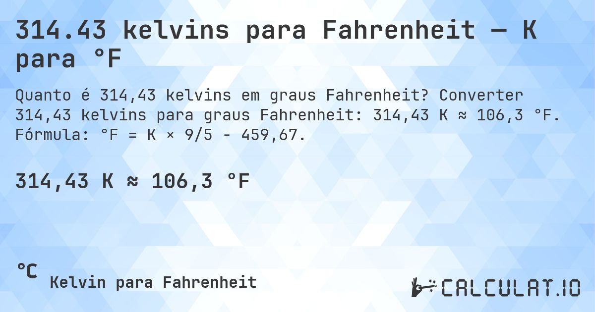 314.43 kelvins para Fahrenheit — K para °F. Converter 314,43 kelvins para graus Fahrenheit: 314,43 K ≈ 106,3 °F. Fórmula: °F = K × 9/5 − 459,67.