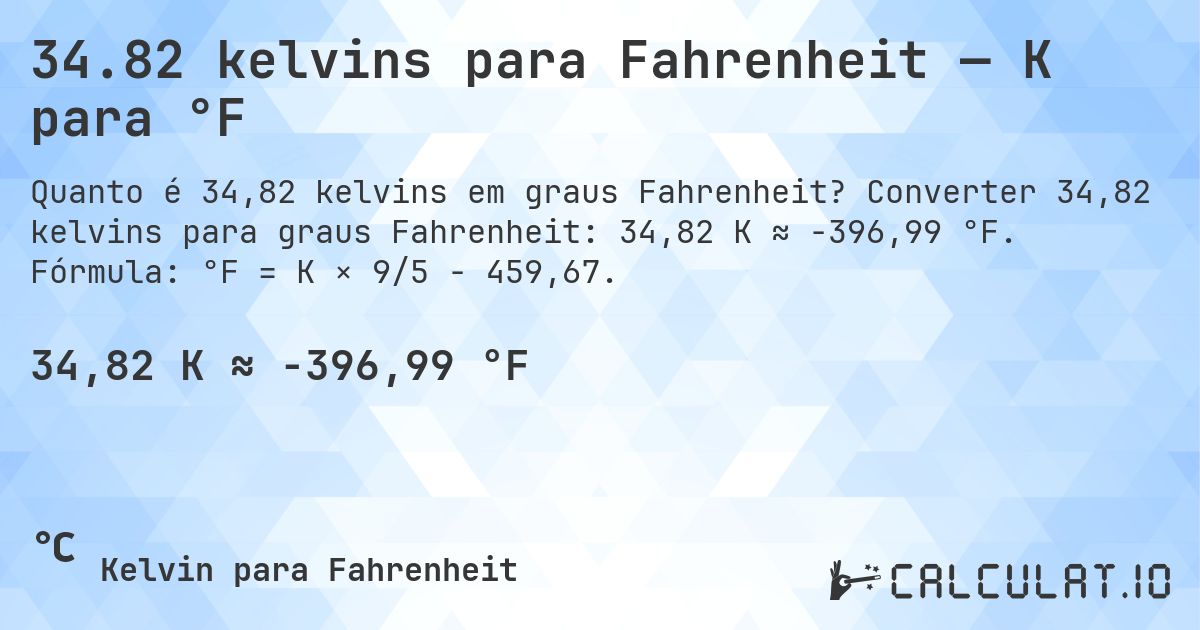 34.82 kelvins para Fahrenheit — K para °F. Converter 34,82 kelvins para graus Fahrenheit: 34,82 K ≈ -396,99 °F. Fórmula: °F = K × 9/5 − 459,67.