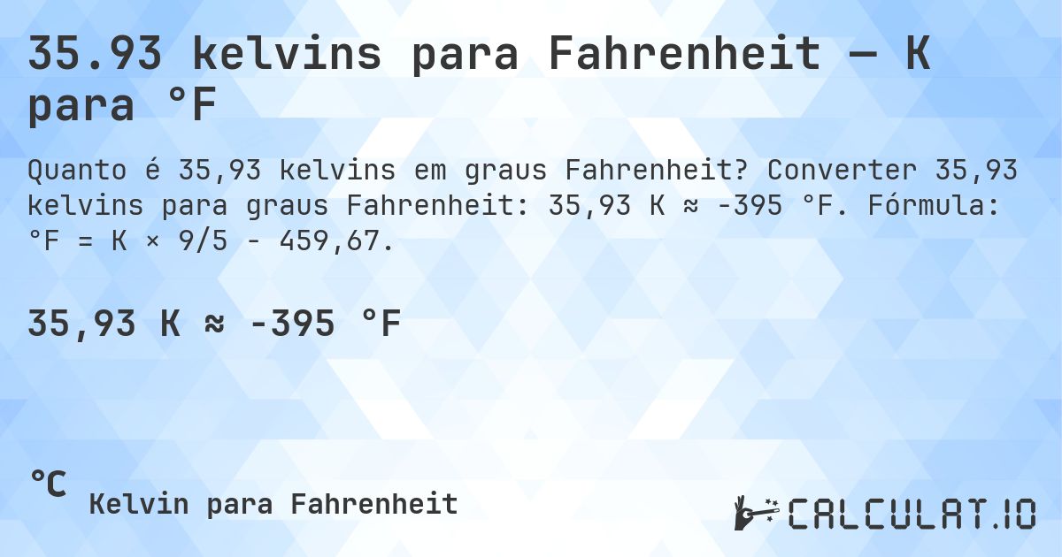 35.93 kelvins para Fahrenheit — K para °F. Converter 35,93 kelvins para graus Fahrenheit: 35,93 K ≈ -395 °F. Fórmula: °F = K × 9/5 − 459,67.