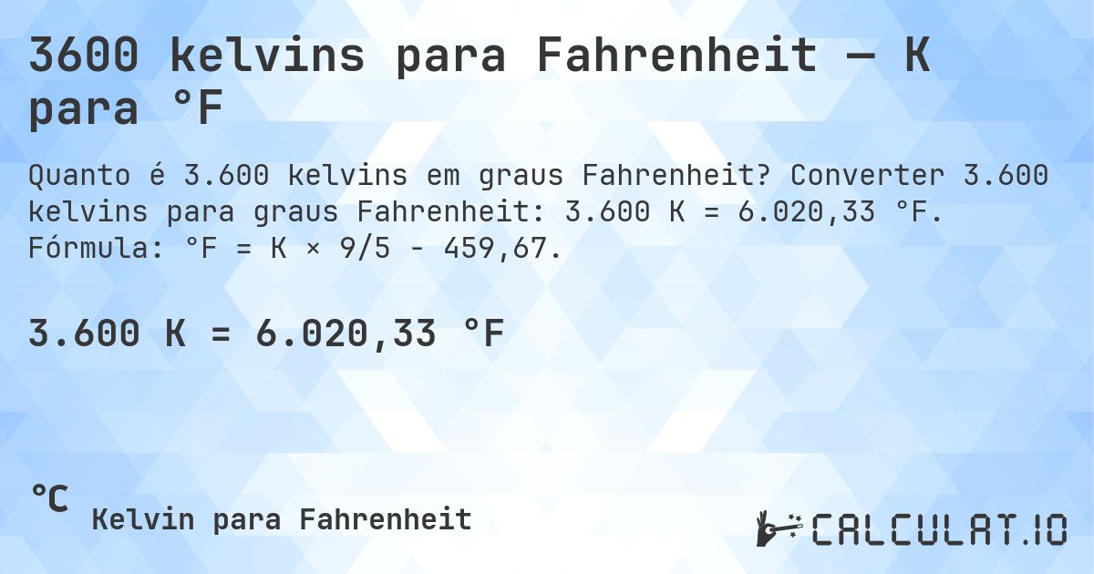 3600 kelvins para Fahrenheit — K para °F. Converter 3.600 kelvins para graus Fahrenheit: 3.600 K = 6.020,33 °F. Fórmula: °F = K × 9/5 − 459,67.