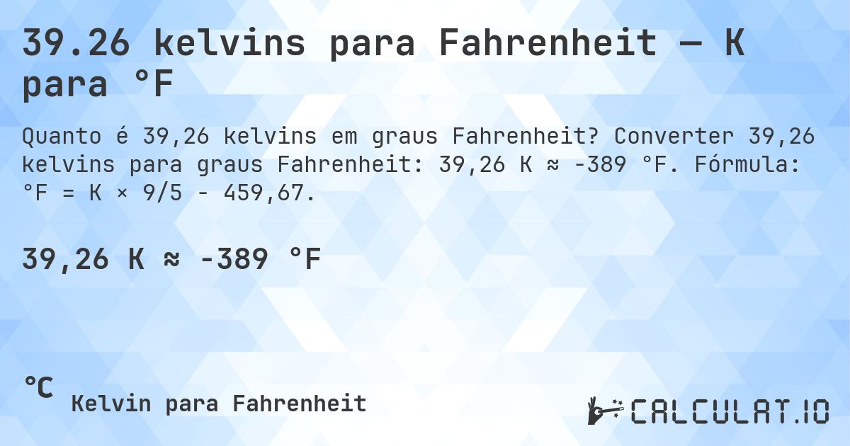 39.26 kelvins para Fahrenheit — K para °F. Converter 39,26 kelvins para graus Fahrenheit: 39,26 K ≈ -389 °F. Fórmula: °F = K × 9/5 − 459,67.