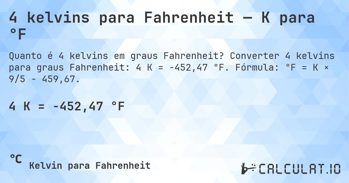 4 kelvins para Fahrenheit — K para °F. Converter 4 kelvins para graus Fahrenheit: 4 K = -452,47 °F. Fórmula: °F = K × 9/5 − 459,67.