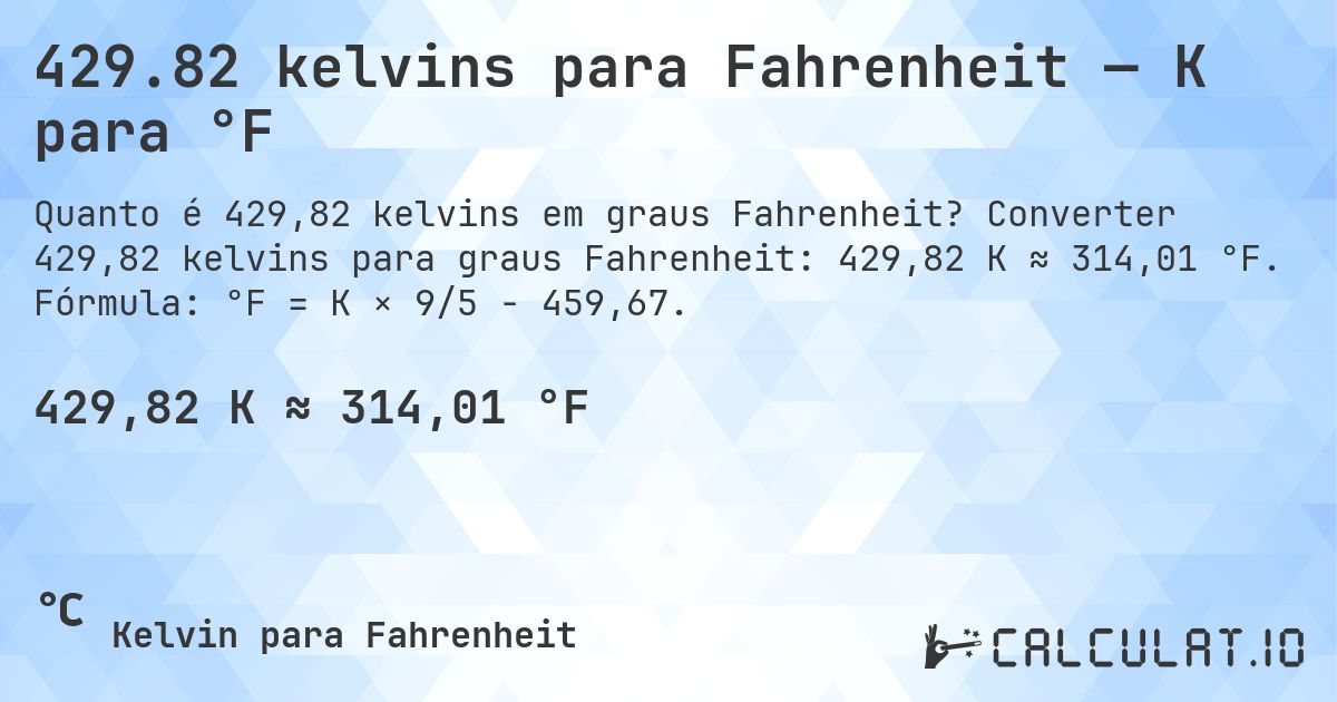 429.82 kelvins para Fahrenheit — K para °F. Converter 429,82 kelvins para graus Fahrenheit: 429,82 K ≈ 314,01 °F. Fórmula: °F = K × 9/5 − 459,67.