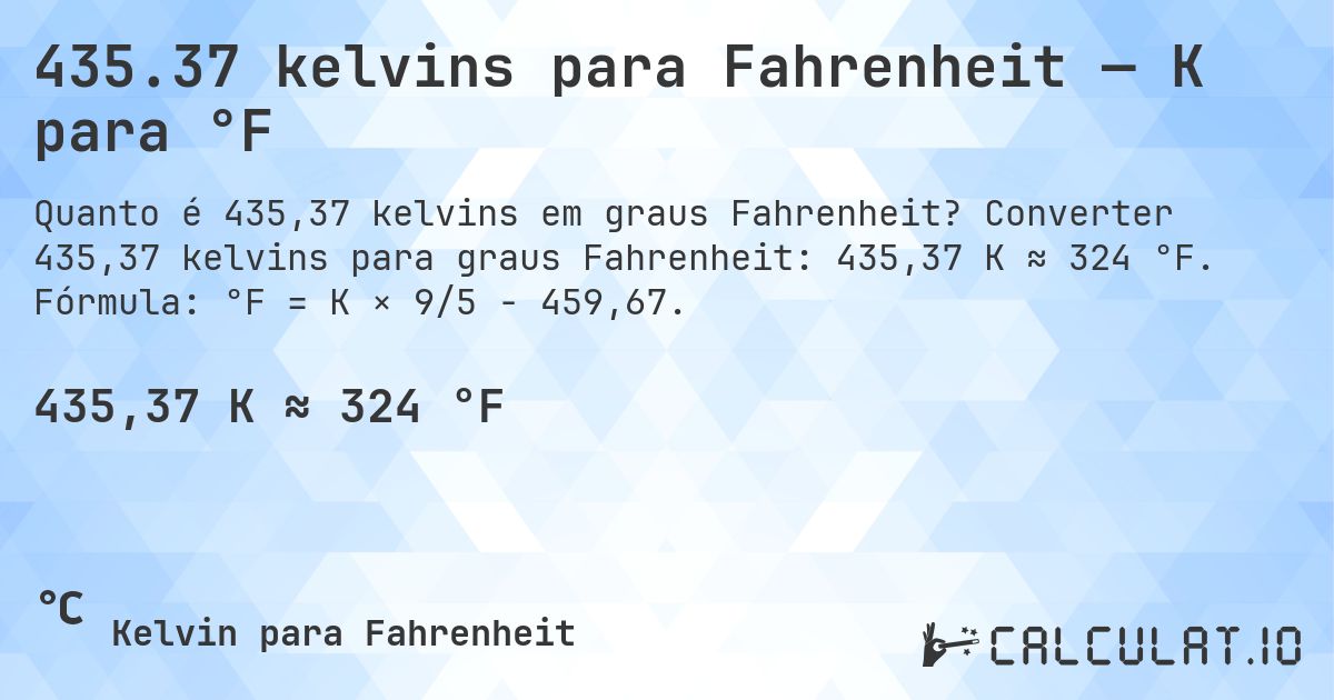435.37 kelvins para Fahrenheit — K para °F. Converter 435,37 kelvins para graus Fahrenheit: 435,37 K ≈ 324 °F. Fórmula: °F = K × 9/5 − 459,67.