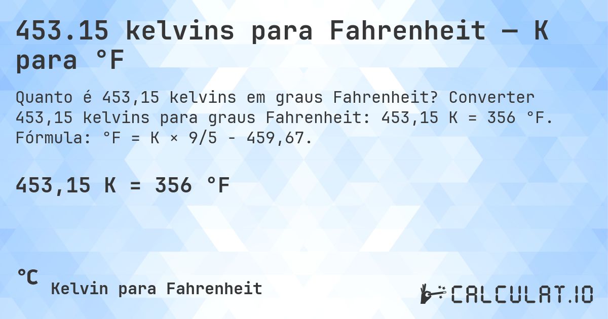 453.15 kelvins para Fahrenheit — K para °F. Converter 453,15 kelvins para graus Fahrenheit: 453,15 K = 356 °F. Fórmula: °F = K × 9/5 − 459,67.
