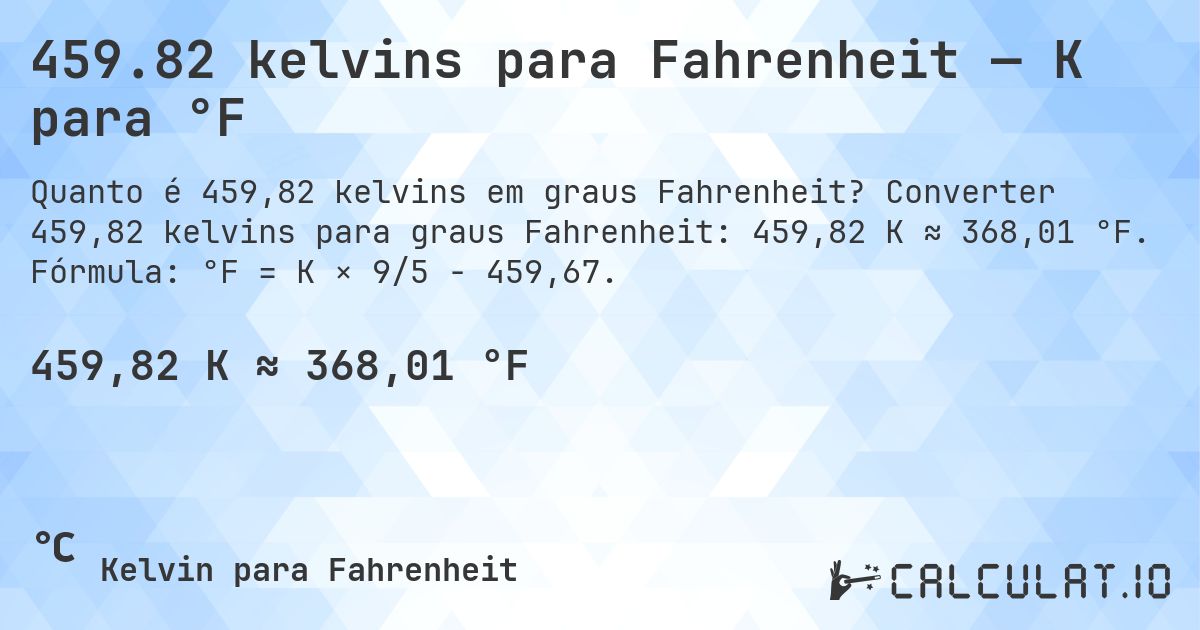 459.82 kelvins para Fahrenheit — K para °F. Converter 459,82 kelvins para graus Fahrenheit: 459,82 K ≈ 368,01 °F. Fórmula: °F = K × 9/5 − 459,67.