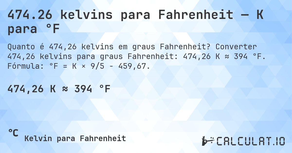 474.26 kelvins para Fahrenheit — K para °F. Converter 474,26 kelvins para graus Fahrenheit: 474,26 K ≈ 394 °F. Fórmula: °F = K × 9/5 − 459,67.