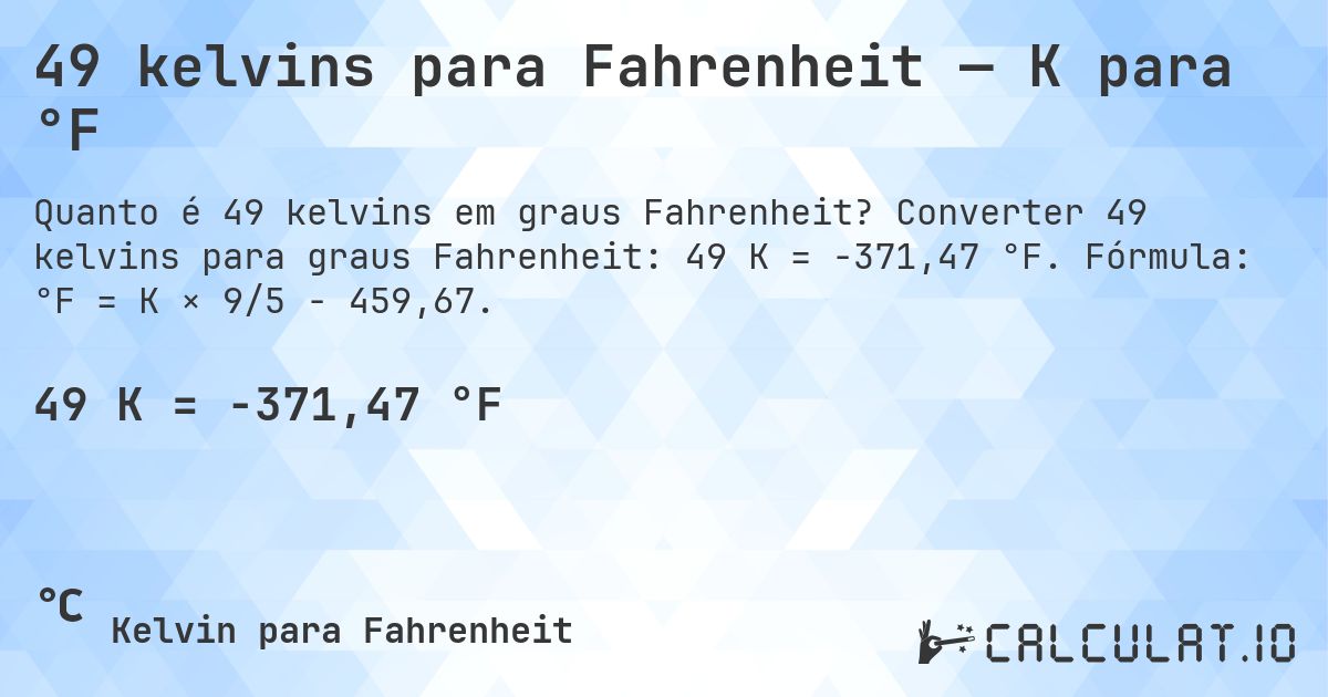49 kelvins para Fahrenheit — K para °F. Converter 49 kelvins para graus Fahrenheit: 49 K = -371,47 °F. Fórmula: °F = K × 9/5 − 459,67.