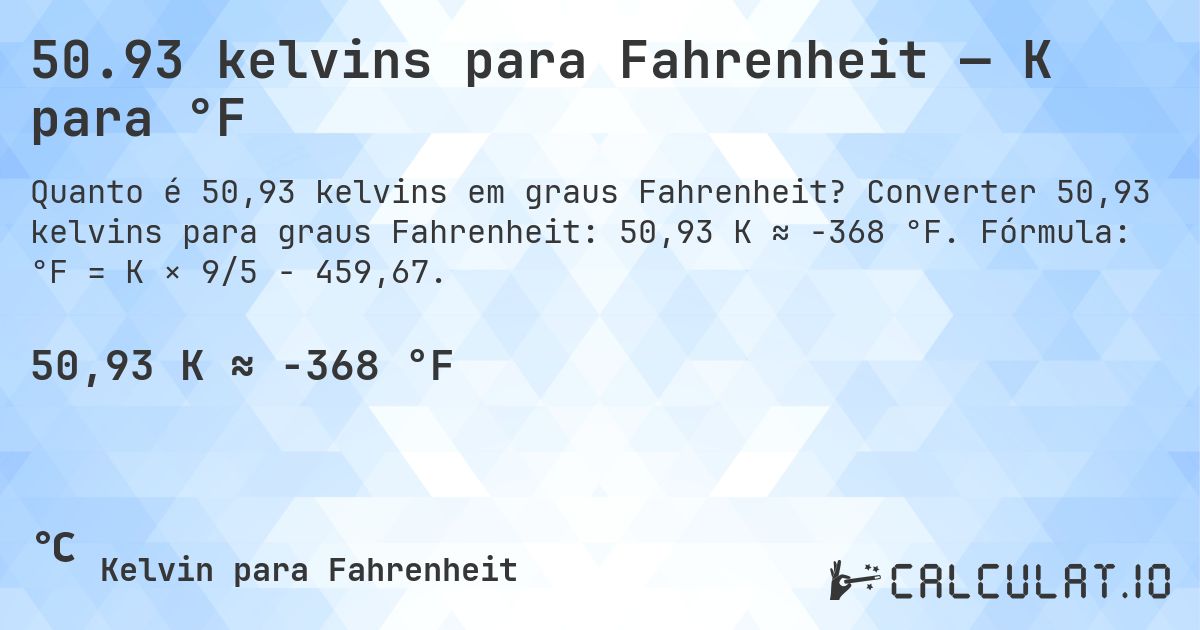 50.93 kelvins para Fahrenheit — K para °F. Converter 50,93 kelvins para graus Fahrenheit: 50,93 K ≈ -368 °F. Fórmula: °F = K × 9/5 − 459,67.