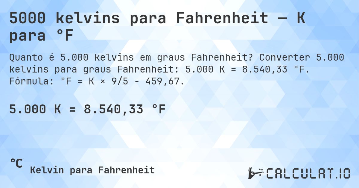 5000 kelvins para Fahrenheit — K para °F. Converter 5.000 kelvins para graus Fahrenheit: 5.000 K = 8.540,33 °F. Fórmula: °F = K × 9/5 − 459,67.