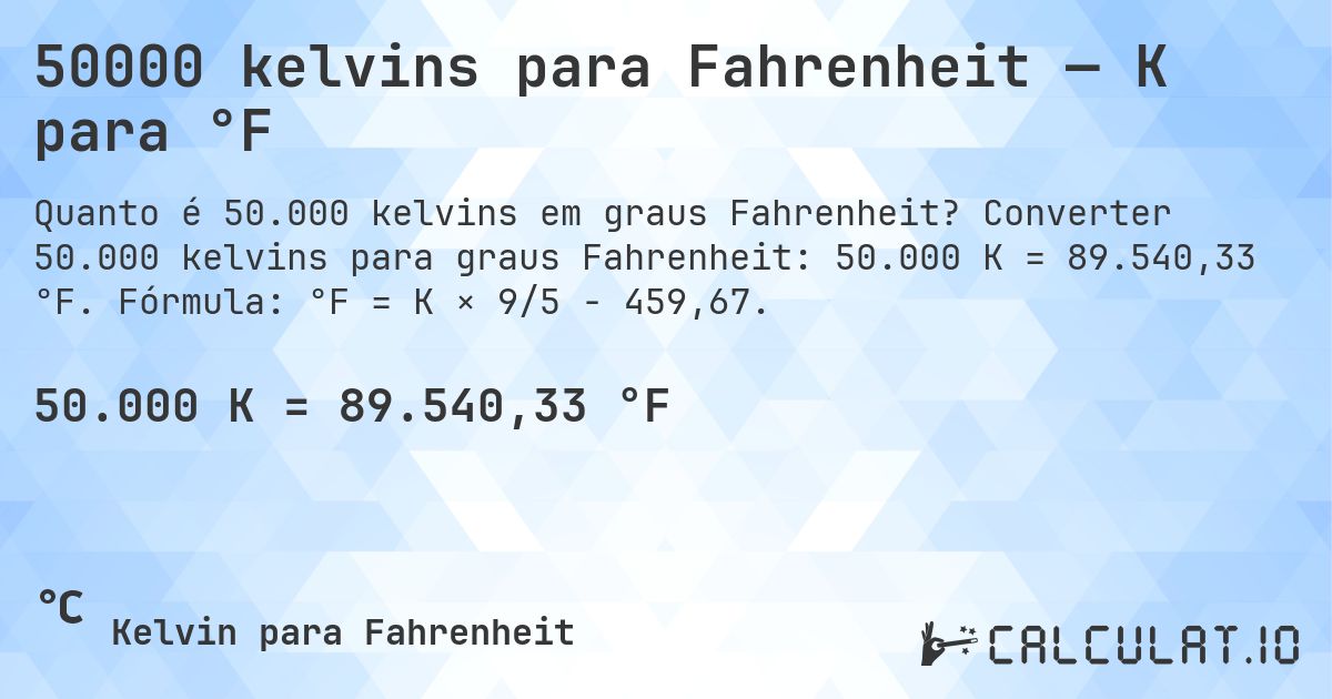 50000 kelvins para Fahrenheit — K para °F. Converter 50.000 kelvins para graus Fahrenheit: 50.000 K = 89.540,33 °F. Fórmula: °F = K × 9/5 − 459,67.