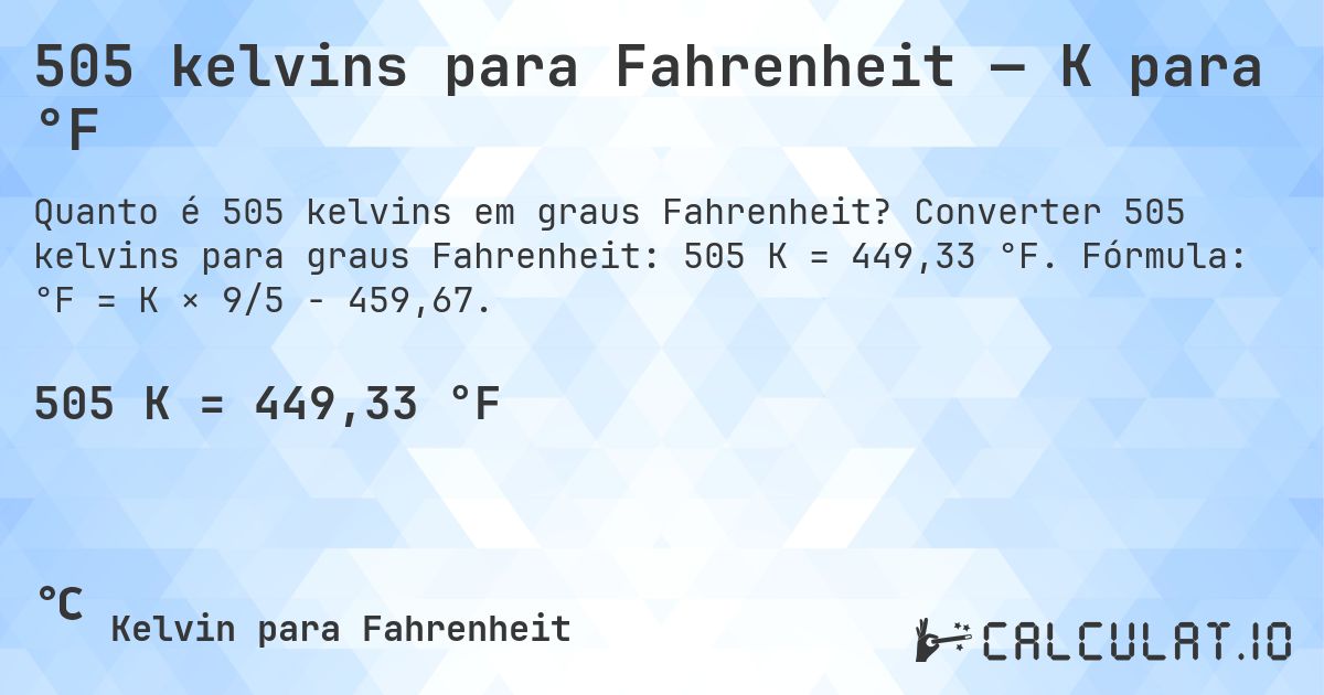 505 kelvins para Fahrenheit — K para °F. Converter 505 kelvins para graus Fahrenheit: 505 K = 449,33 °F. Fórmula: °F = K × 9/5 − 459,67.
