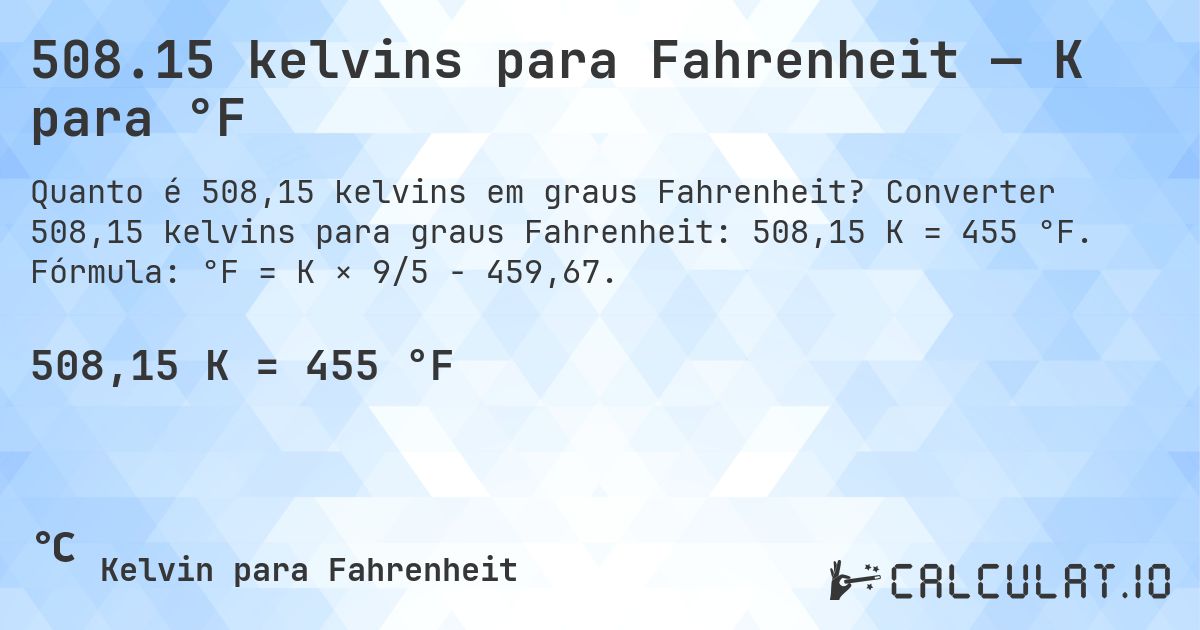 508.15 kelvins para Fahrenheit — K para °F. Converter 508,15 kelvins para graus Fahrenheit: 508,15 K = 455 °F. Fórmula: °F = K × 9/5 − 459,67.