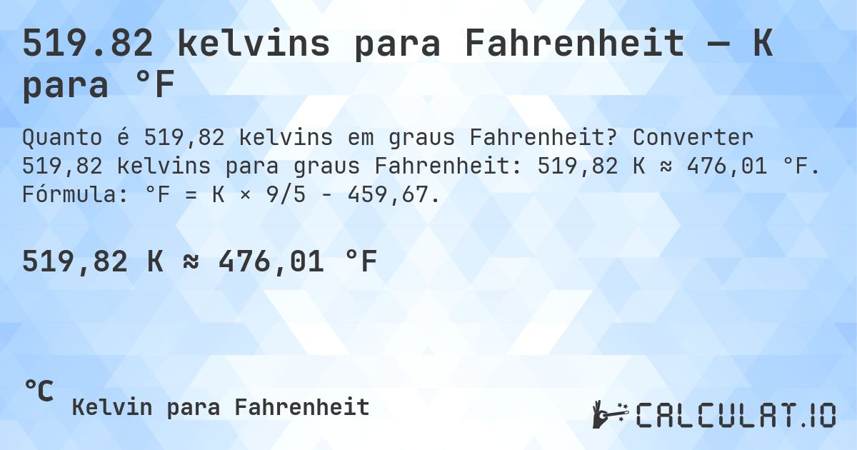 519.82 kelvins para Fahrenheit — K para °F. Converter 519,82 kelvins para graus Fahrenheit: 519,82 K ≈ 476,01 °F. Fórmula: °F = K × 9/5 − 459,67.
