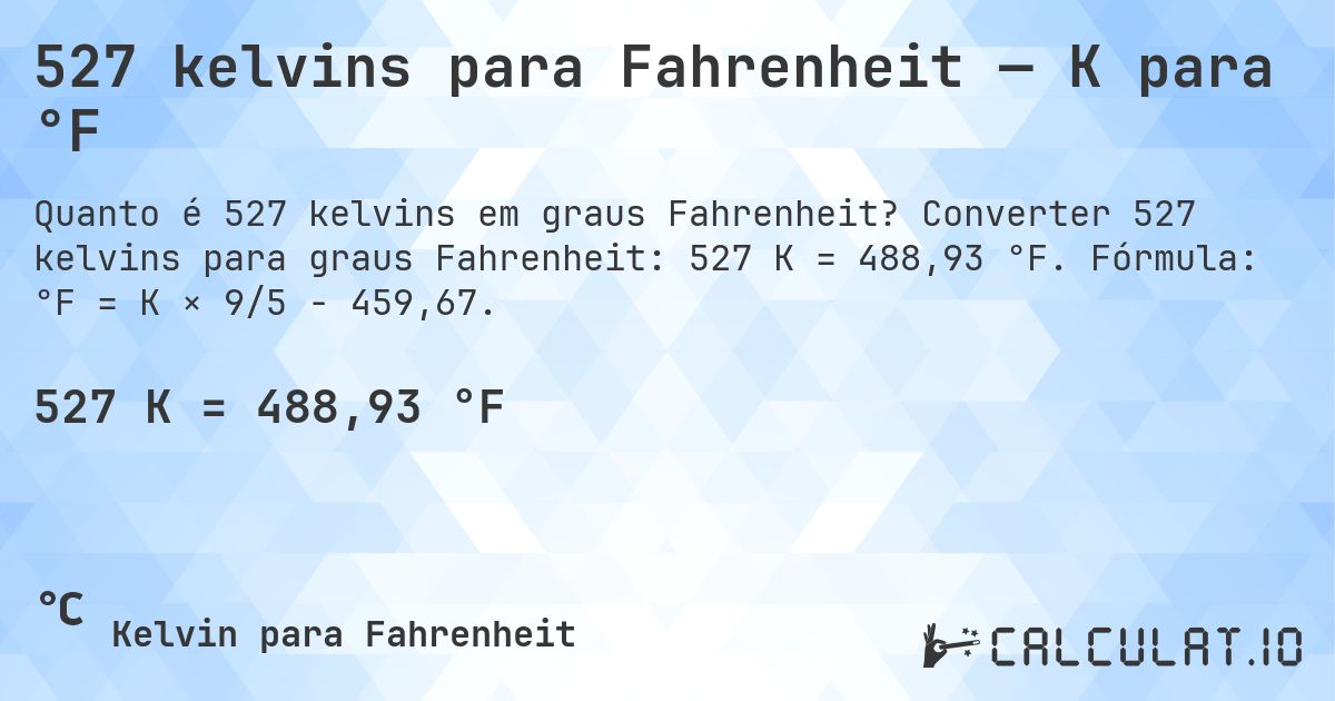 527 kelvins para Fahrenheit — K para °F. Converter 527 kelvins para graus Fahrenheit: 527 K = 488,93 °F. Fórmula: °F = K × 9/5 − 459,67.