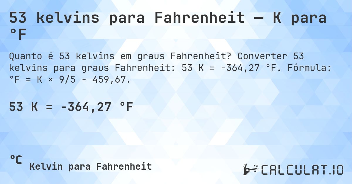 53 kelvins para Fahrenheit — K para °F. Converter 53 kelvins para graus Fahrenheit: 53 K = -364,27 °F. Fórmula: °F = K × 9/5 − 459,67.
