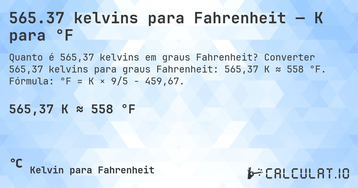 565.37 kelvins para Fahrenheit — K para °F. Converter 565,37 kelvins para graus Fahrenheit: 565,37 K ≈ 558 °F. Fórmula: °F = K × 9/5 − 459,67.