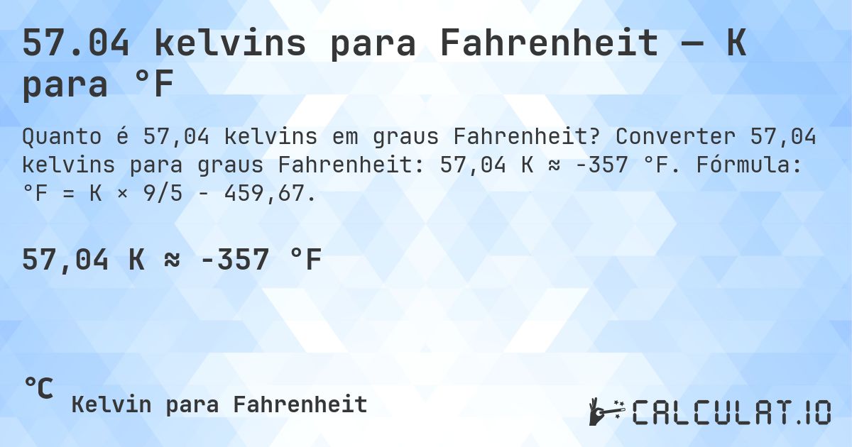 57.04 kelvins para Fahrenheit — K para °F. Converter 57,04 kelvins para graus Fahrenheit: 57,04 K ≈ -357 °F. Fórmula: °F = K × 9/5 − 459,67.