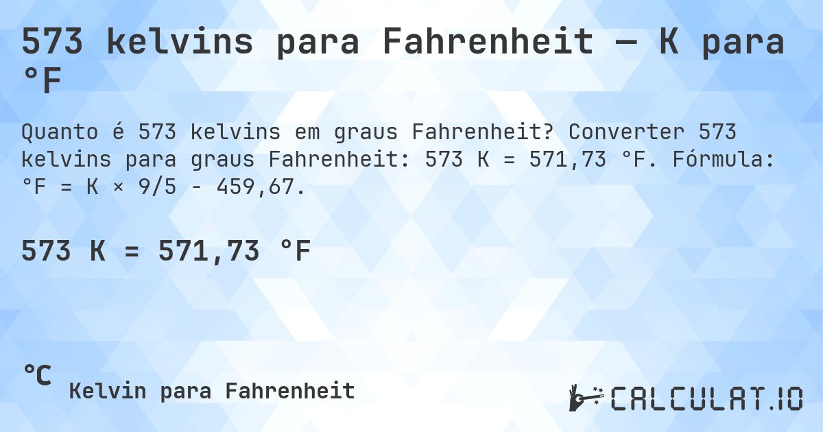 573 kelvins para Fahrenheit — K para °F. Converter 573 kelvins para graus Fahrenheit: 573 K = 571,73 °F. Fórmula: °F = K × 9/5 − 459,67.