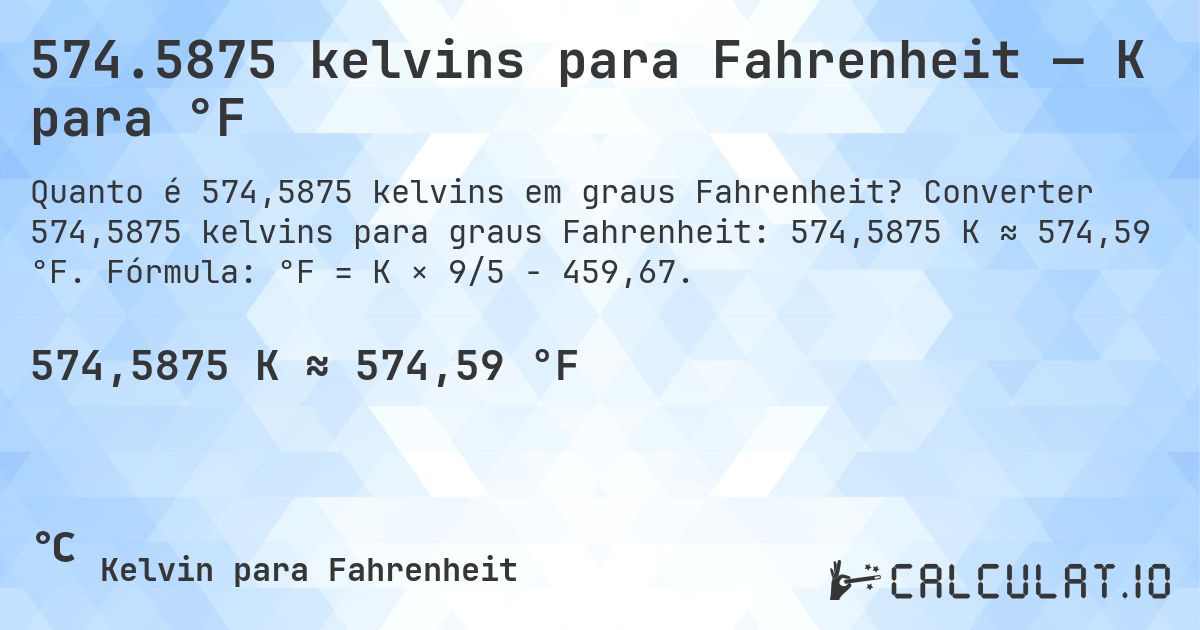 574.5875 kelvins para Fahrenheit — K para °F. Converter 574,5875 kelvins para graus Fahrenheit: 574,5875 K ≈ 574,59 °F. Fórmula: °F = K × 9/5 − 459,67.