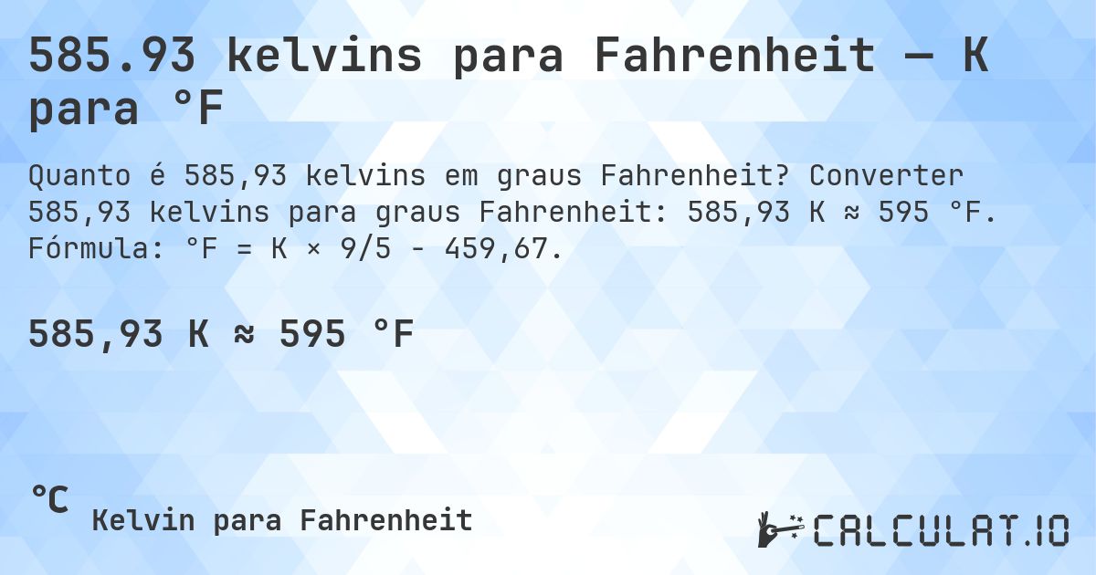 585.93 kelvins para Fahrenheit — K para °F. Converter 585,93 kelvins para graus Fahrenheit: 585,93 K ≈ 595 °F. Fórmula: °F = K × 9/5 − 459,67.