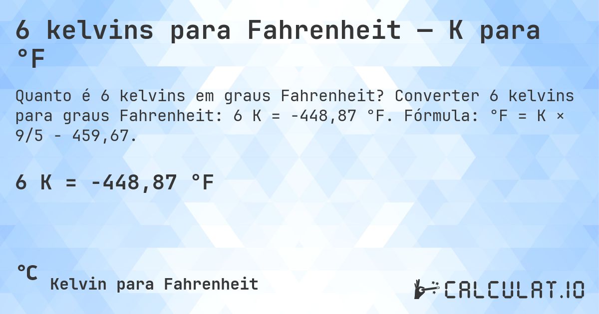 6 kelvins para Fahrenheit — K para °F. Converter 6 kelvins para graus Fahrenheit: 6 K = -448,87 °F. Fórmula: °F = K × 9/5 − 459,67.