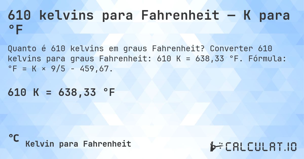 610 kelvins para Fahrenheit — K para °F. Converter 610 kelvins para graus Fahrenheit: 610 K = 638,33 °F. Fórmula: °F = K × 9/5 − 459,67.