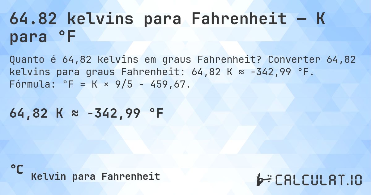 64.82 kelvins para Fahrenheit — K para °F. Converter 64,82 kelvins para graus Fahrenheit: 64,82 K ≈ -342,99 °F. Fórmula: °F = K × 9/5 − 459,67.