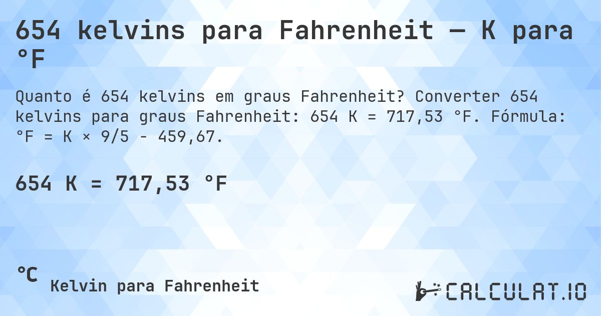 654 kelvins para Fahrenheit — K para °F. Converter 654 kelvins para graus Fahrenheit: 654 K = 717,53 °F. Fórmula: °F = K × 9/5 − 459,67.