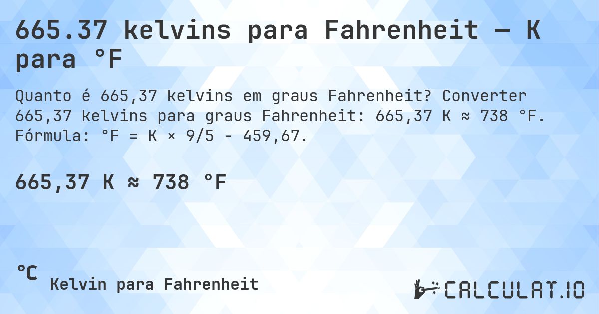 665.37 kelvins para Fahrenheit — K para °F. Converter 665,37 kelvins para graus Fahrenheit: 665,37 K ≈ 738 °F. Fórmula: °F = K × 9/5 − 459,67.